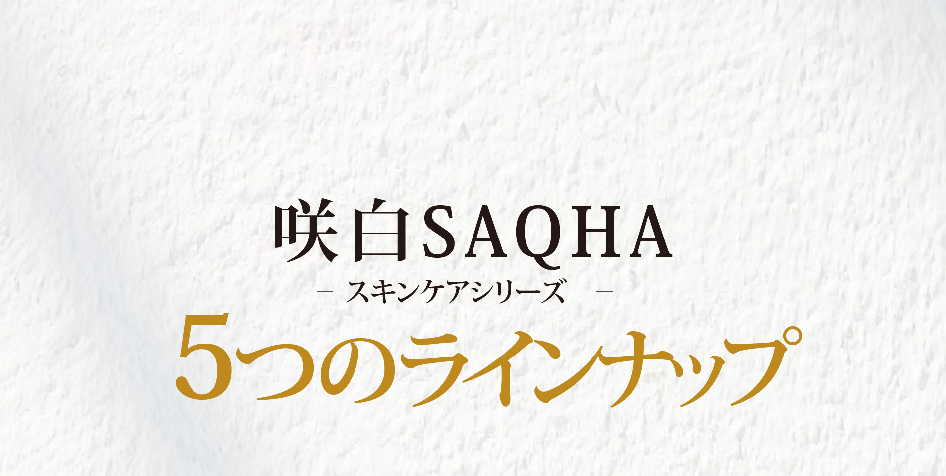 咲白SAQHA スキンケアシリーズ  5つのラインナップ