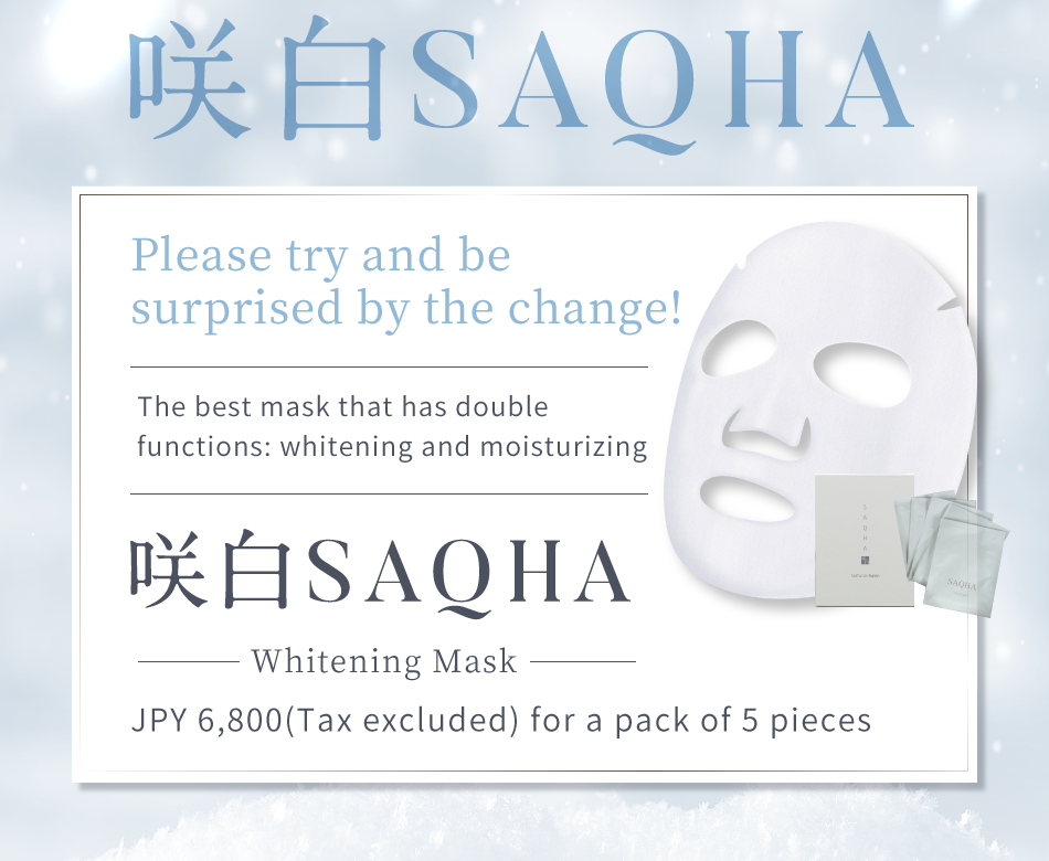 An esthetician-grade whitening mask that only uses natural ingredients. Please try and be surprised by the change! The best mask that has double functions: whitening and moisturizing 咲白SAQHA Whitening Mask 6,800 yen (Tax excluded) for a pack of 5 pieces