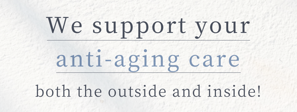We support your anti-aging care both the outside and inside!