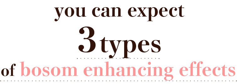 you can expect three types of bosom enhancing effects