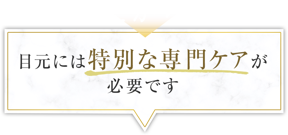 だから目元には特別な専門ケアが必要です