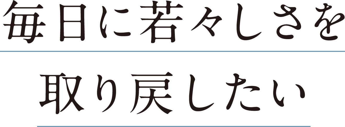 毎日に若々しさを 取り戻したい